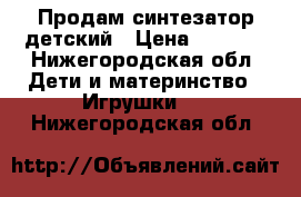 Продам синтезатор детский › Цена ­ 1 500 - Нижегородская обл. Дети и материнство » Игрушки   . Нижегородская обл.